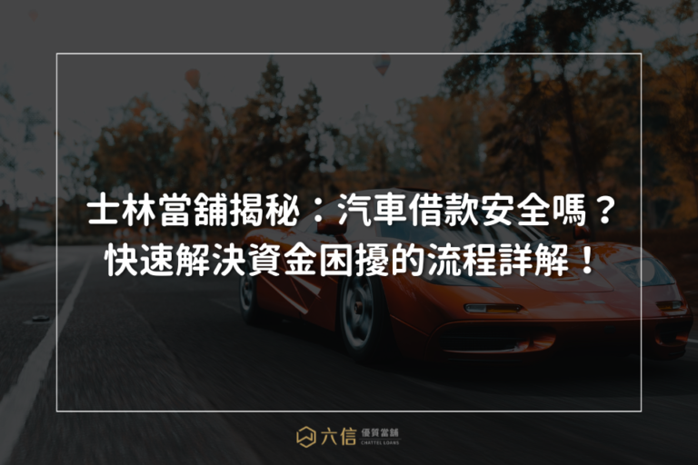 士林當舖揭秘：汽車借款安全嗎？快速解決資金困擾的流程詳解！