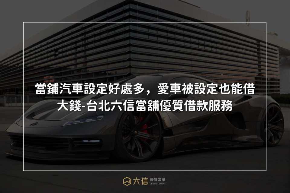 當鋪汽車設定好處多，愛車被設定也能借大錢-台北六信當舖優質借款服務